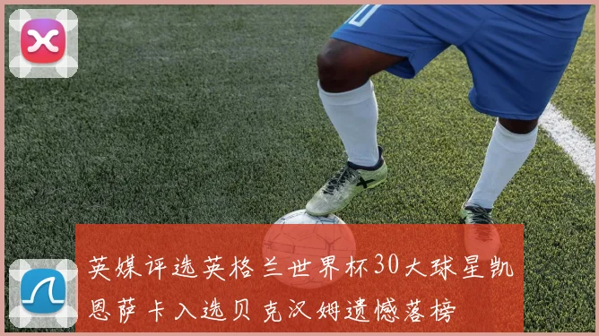 英媒评选英格兰世界杯30大球星凯恩萨卡入选贝克汉姆遗憾落榜