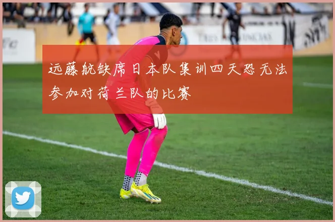 远藤航缺席日本队集训四天恐无法参加对荷兰队的比赛