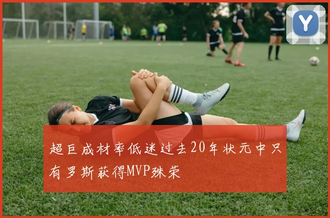 超巨成材率低迷过去20年状元中只有罗斯获得MVP殊荣