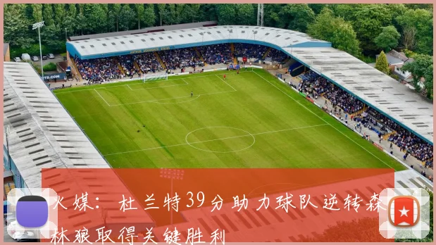 火媒：杜兰特39分助力球队逆转森林狼取得关键胜利