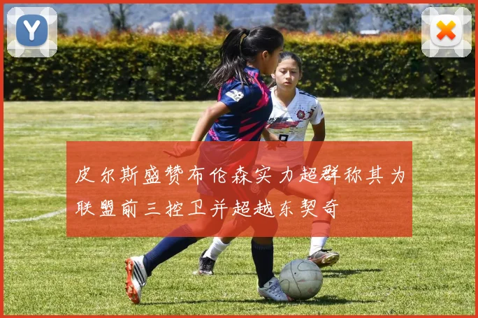 皮尔斯盛赞布伦森实力超群称其为联盟前三控卫并超越东契奇