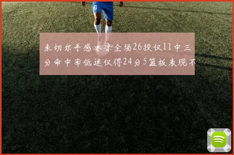 米切尔手感冰凉全场26投仅11中三分命中率低迷仅得24分5篮板表现不佳