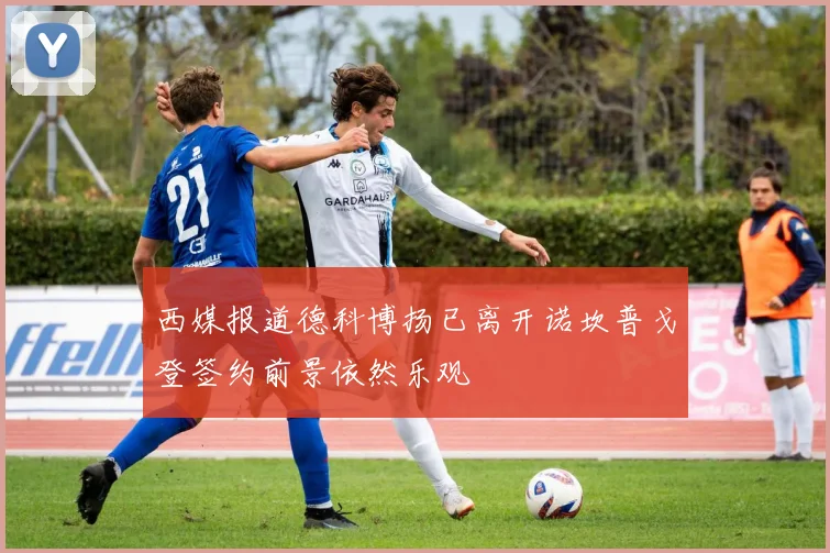 西媒报道德科博扬已离开诺坎普戈登签约前景依然乐观