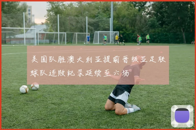 美国队胜澳大利亚提前晋级亚足联球队连败纪录延续至六场