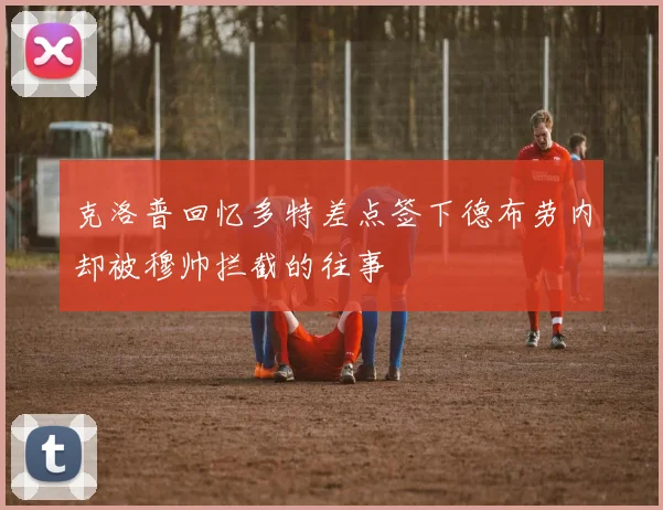 克洛普回忆多特差点签下德布劳内却被穆帅拦截的往事