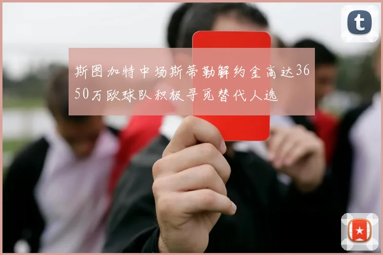 斯图加特中场斯蒂勒解约金高达3650万欧球队积极寻觅替代人选