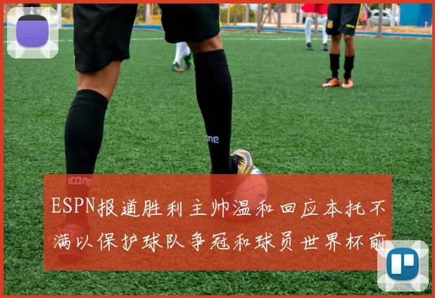 ESPN报道胜利主帅温和回应本托不满以保护球队争冠和球员世界杯前景