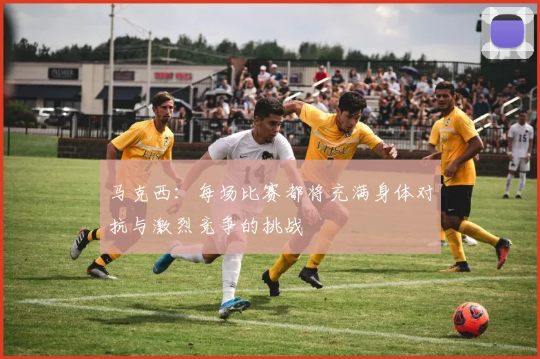 马克西：每场比赛都将充满身体对抗与激烈竞争的挑战