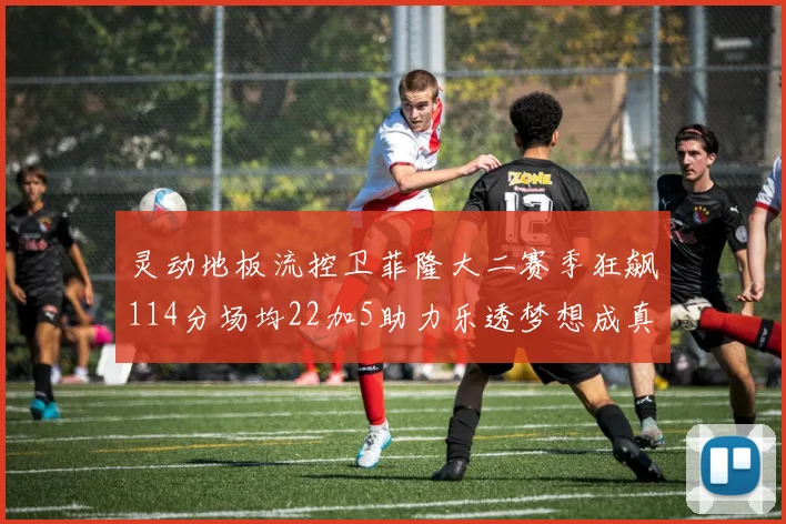 灵动地板流控卫菲隆大二赛季狂飙114分场均22加5助力乐透梦想成真