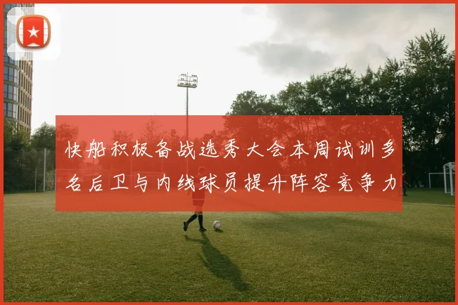 快船积极备战选秀大会本周试训多名后卫与内线球员提升阵容竞争力