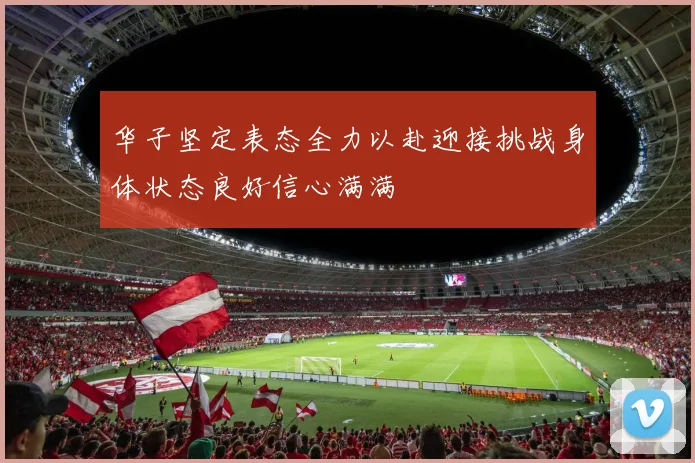 华子坚定表态全力以赴迎接挑战身体状态良好信心满满