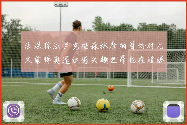 法媒称法兰克福森林摩纳哥均对尤文前锋奥蓬达感兴趣里昂也在追逐他