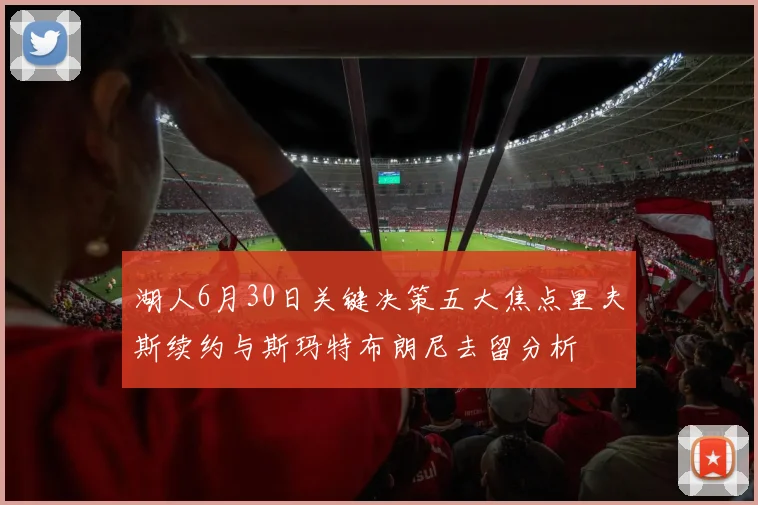 湖人6月30日关键决策五大焦点里夫斯续约与斯玛特布朗尼去留分析