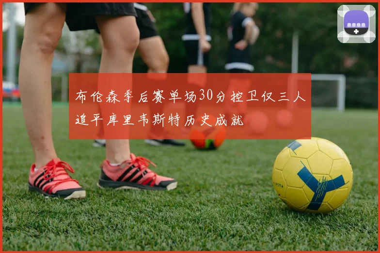 布伦森季后赛单场30分控卫仅三人追平库里韦斯特历史成就