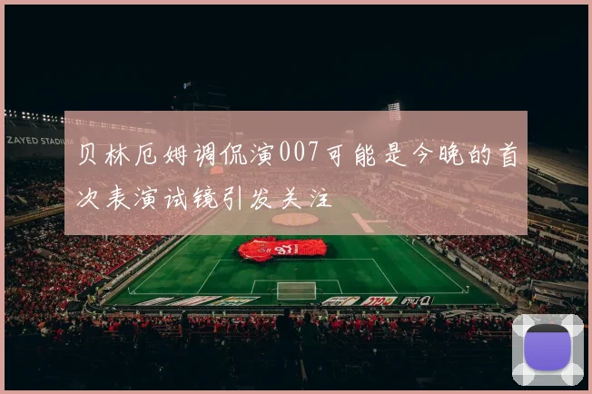 贝林厄姆调侃演007可能是今晚的首次表演试镜引发关注