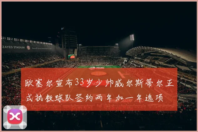 欧塞尔宣布33岁少帅威尔斯蒂尔正式执教球队签约两年加一年选项