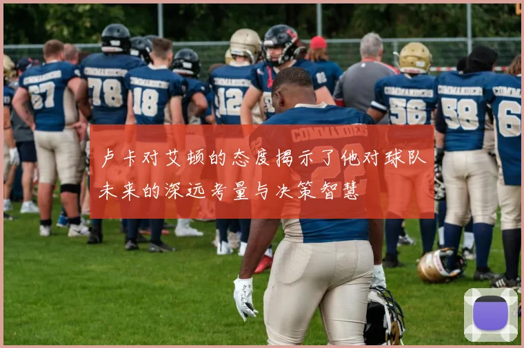 卢卡对艾顿的态度揭示了他对球队未来的深远考量与决策智慧