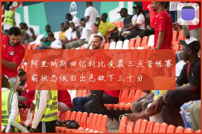阿里纳斯回忆科比凌晨三点苦练赛前状态依旧出色砍下三十分