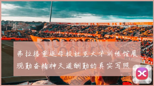 弗拉格重返母校杜克大学训练馆展现勤奋精神天道酬勤的真实写照