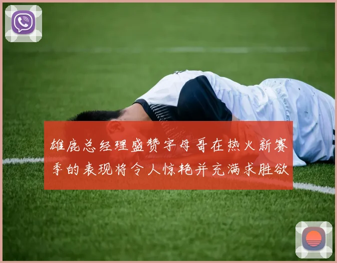 雄鹿总经理盛赞字母哥在热火新赛季的表现将令人惊艳并充满求胜欲