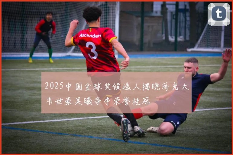 2025中国金球奖候选人揭晓蒋光太韦世豪吴曦争夺荣誉桂冠