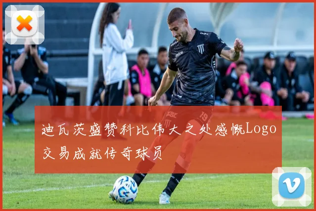 迪瓦茨盛赞科比伟大之处感慨Logo交易成就传奇球员