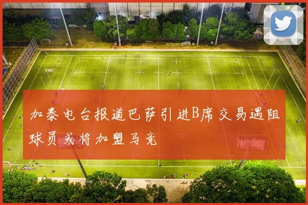 加泰电台报道巴萨引进B席交易遇阻球员或将加盟马竞