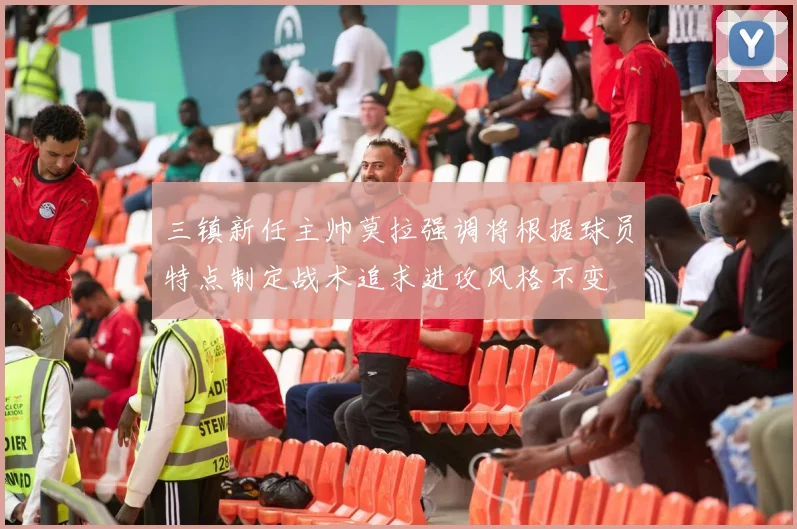 三镇新任主帅莫拉强调将根据球员特点制定战术追求进攻风格不变